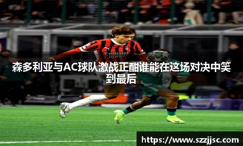 森多利亚与AC球队激战正酣谁能在这场对决中笑到最后